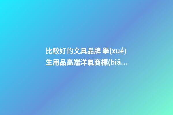 比較好的文具品牌 學(xué)生用品高端洋氣商標(biāo)名字,起名之家-第1張-商標(biāo)起名-玄機(jī)派
